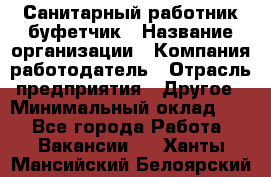 Санитарный работник-буфетчик › Название организации ­ Компания-работодатель › Отрасль предприятия ­ Другое › Минимальный оклад ­ 1 - Все города Работа » Вакансии   . Ханты-Мансийский,Белоярский г.